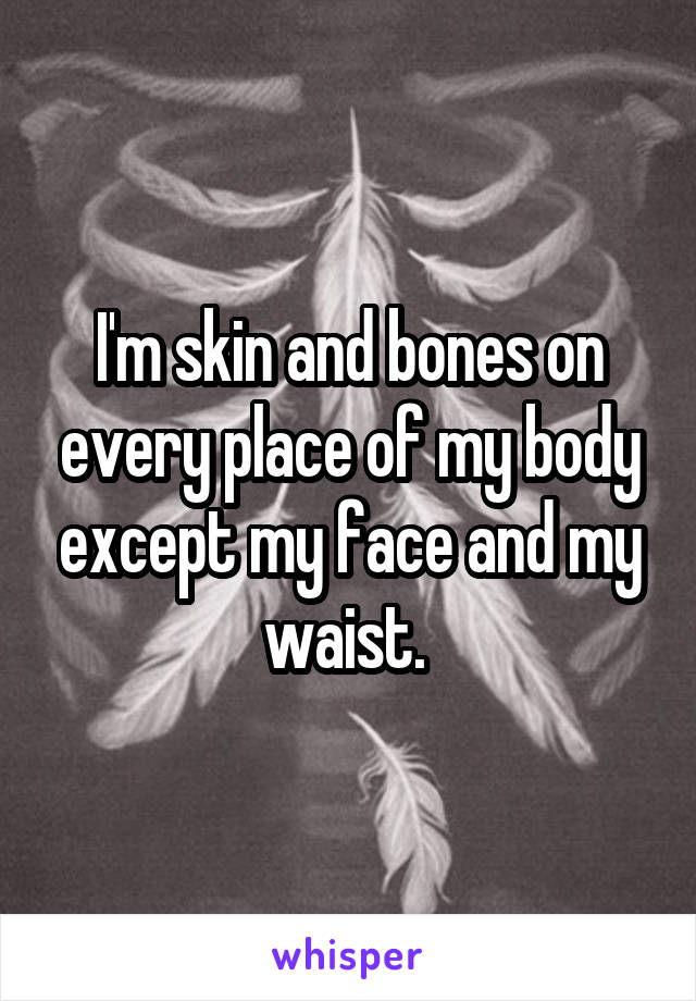 I'm skin and bones on every place of my body except my face and my waist. 