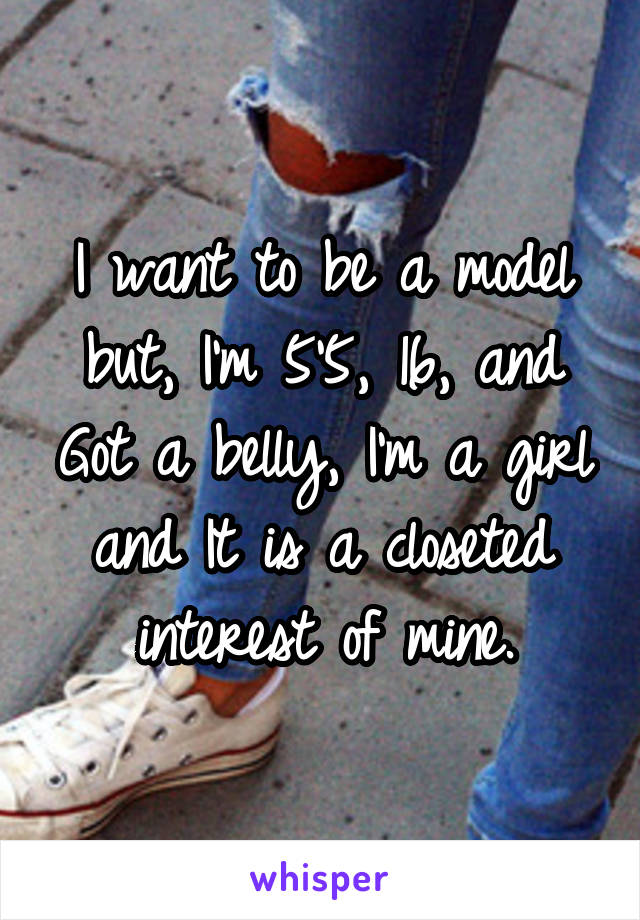 I want to be a model but, I'm 5'5, 16, and Got a belly, I'm a girl and It is a closeted interest of mine.