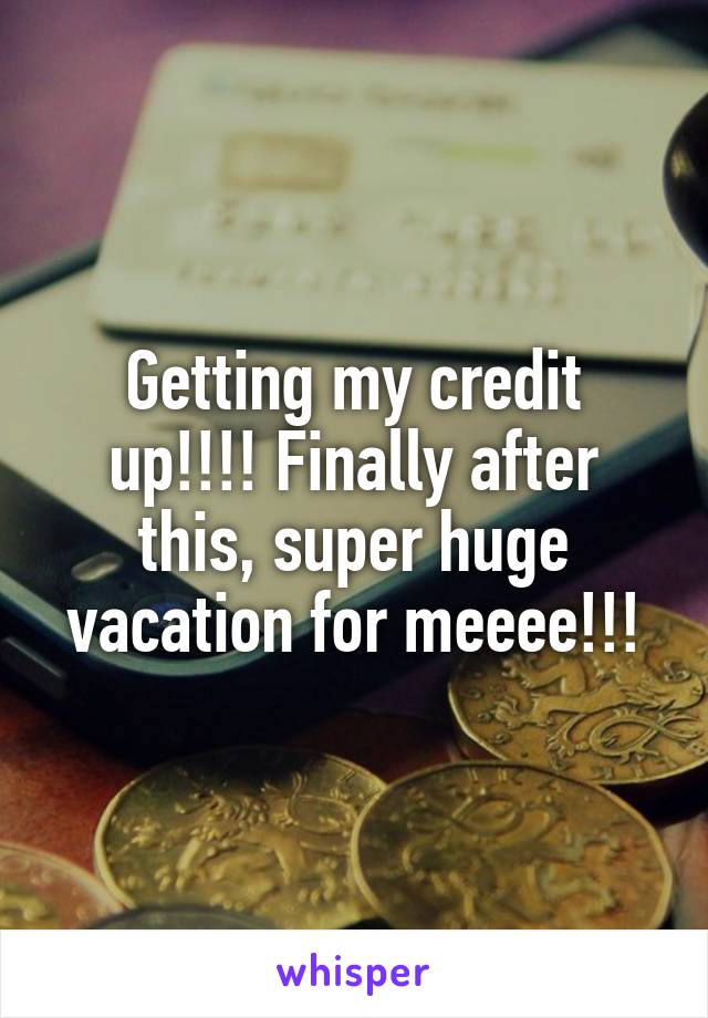 Getting my credit up!!!! Finally after this, super huge vacation for meeee!!!