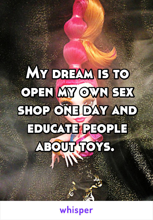 My dream is to open my own sex shop one day and educate people about toys. 