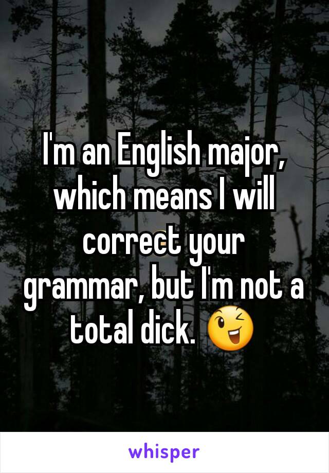 I'm an English major, which means I will correct your grammar, but I'm not a total dick. 😉