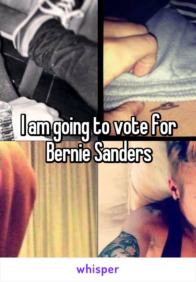 I am going to vote for Bernie Sanders