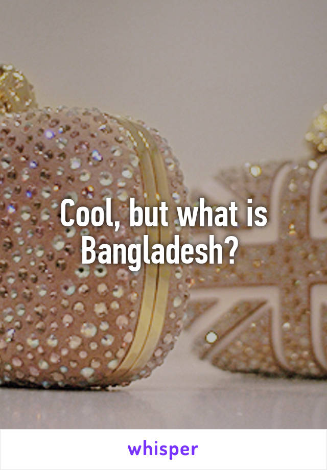 Cool, but what is Bangladesh? 