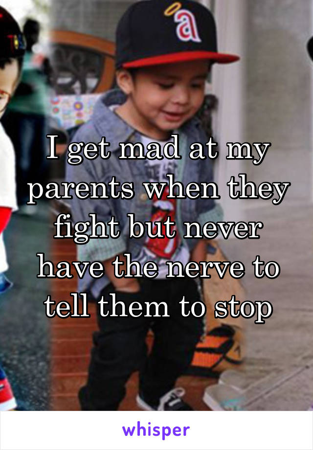 I get mad at my parents when they fight but never have the nerve to tell them to stop