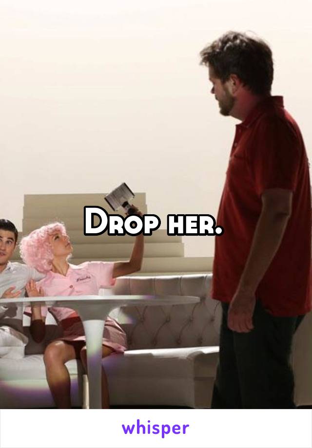 Drop her. 