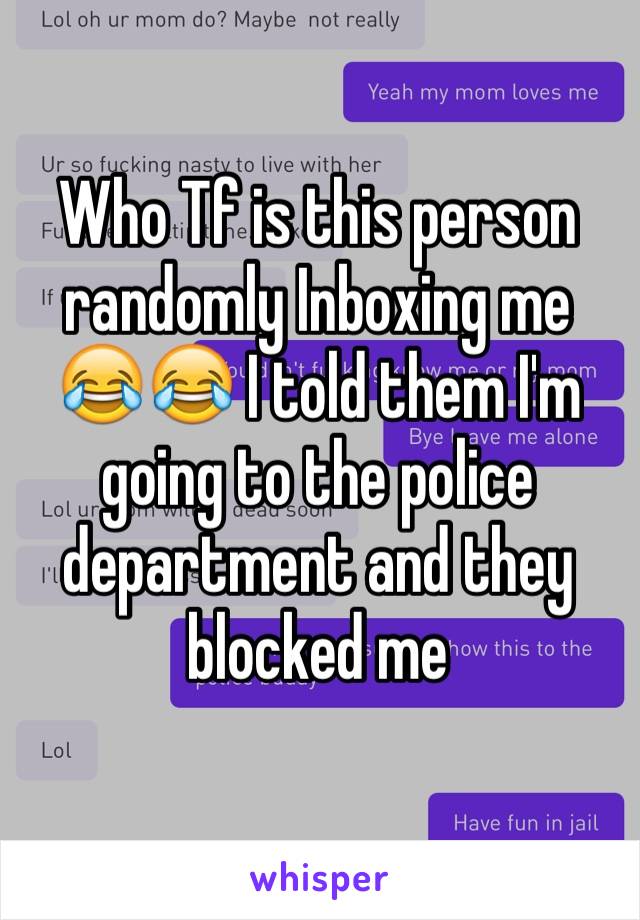 Who Tf is this person randomly Inboxing me 😂😂 I told them I'm going to the police department and they blocked me