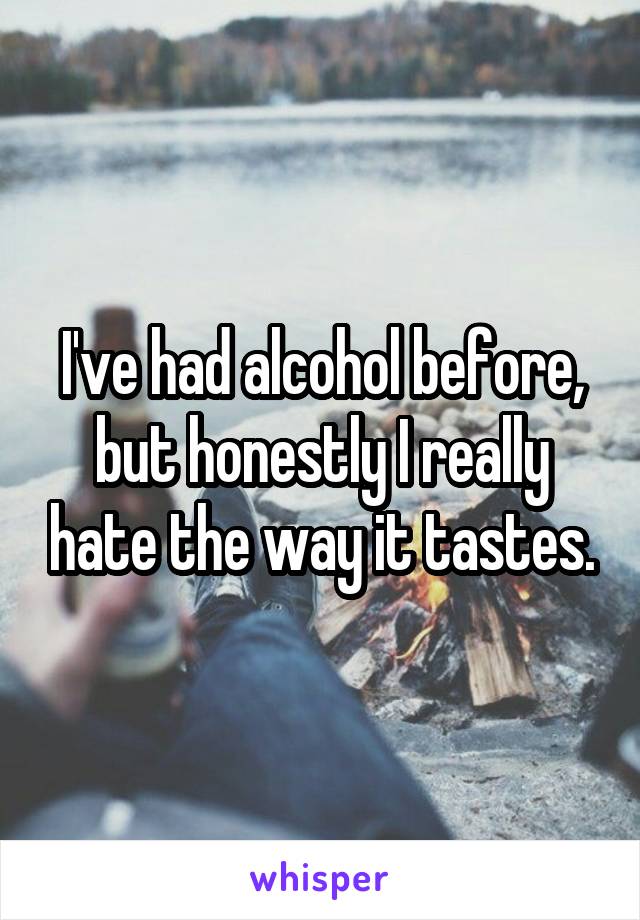 I've had alcohol before, but honestly I really hate the way it tastes.