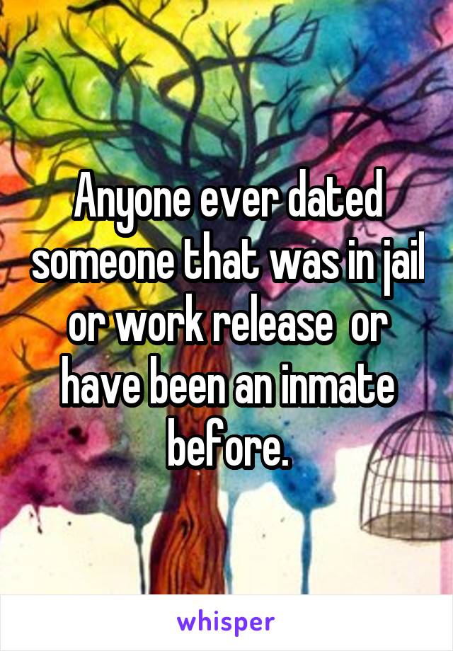 Anyone ever dated someone that was in jail or work release  or have been an inmate before.