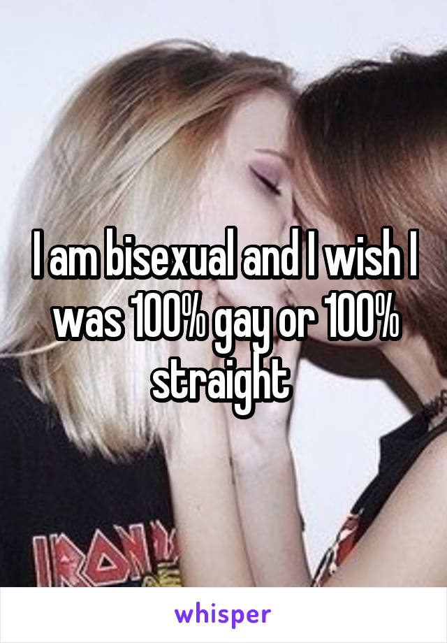 I am bisexual and I wish I was 100% gay or 100% straight 