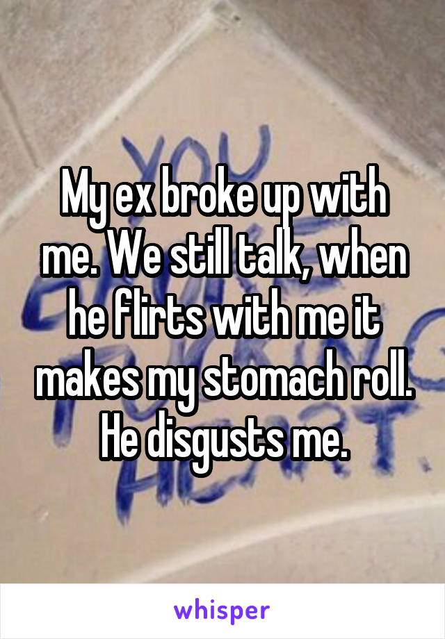 My ex broke up with me. We still talk, when he flirts with me it makes my stomach roll. He disgusts me.