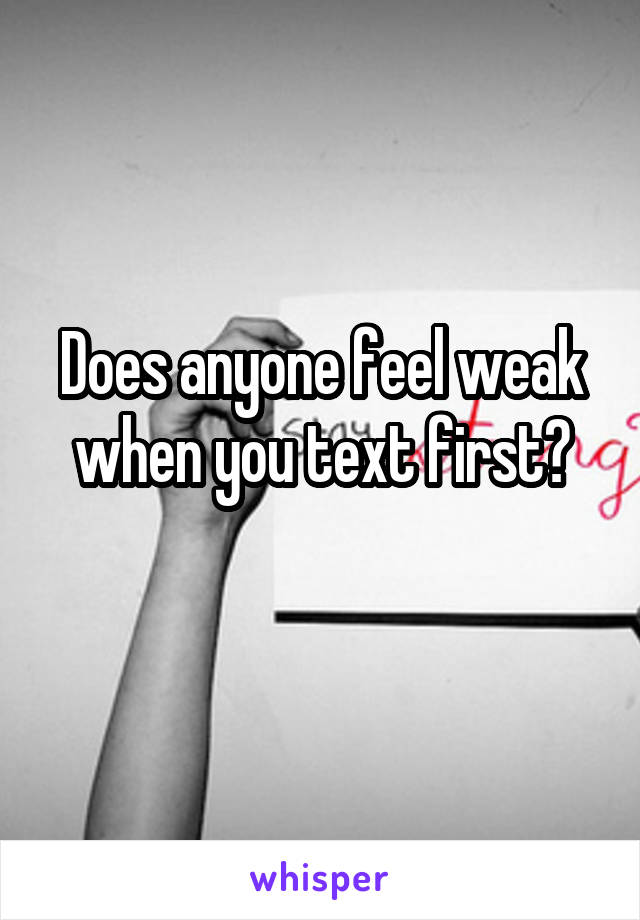 Does anyone feel weak when you text first?
