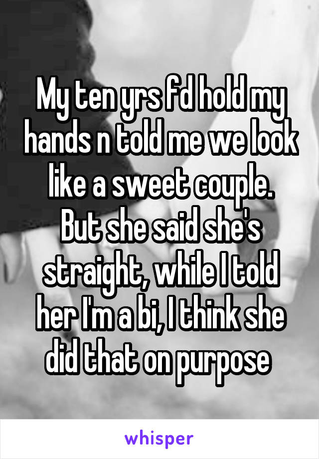 My ten yrs fd hold my hands n told me we look like a sweet couple.
But she said she's straight, while I told her I'm a bi, I think she did that on purpose 