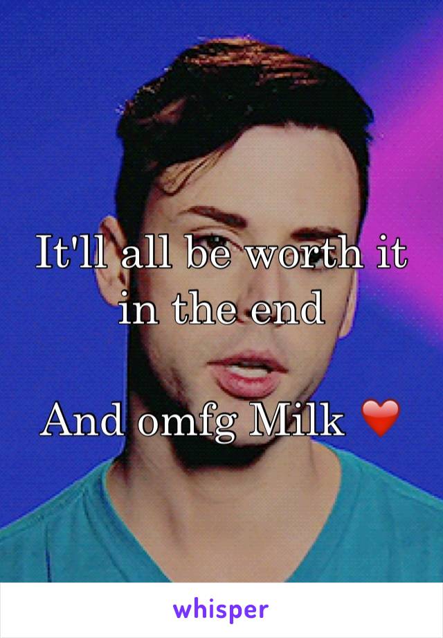 It'll all be worth it in the end 

And omfg Milk ❤️