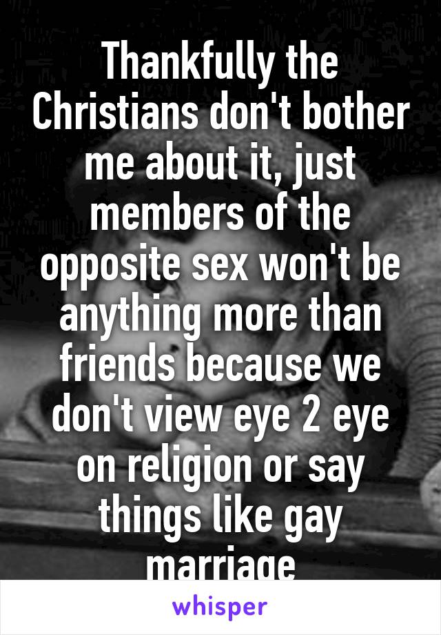 Thankfully the Christians don't bother me about it, just members of the opposite sex won't be anything more than friends because we don't view eye 2 eye on religion or say things like gay marriage