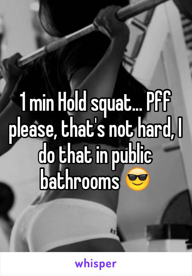 1 min Hold squat... Pff please, that's not hard, I do that in public bathrooms 😎