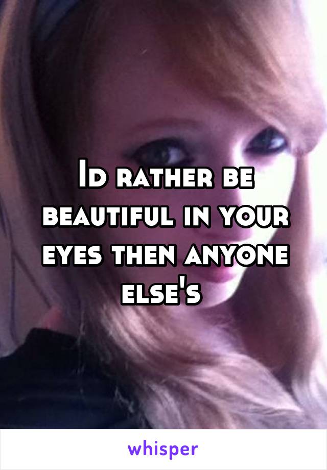 Id rather be beautiful in your eyes then anyone else's 