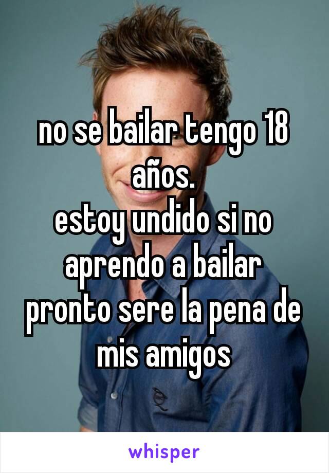 no se bailar tengo 18 años.
estoy undido si no aprendo a bailar pronto sere la pena de mis amigos