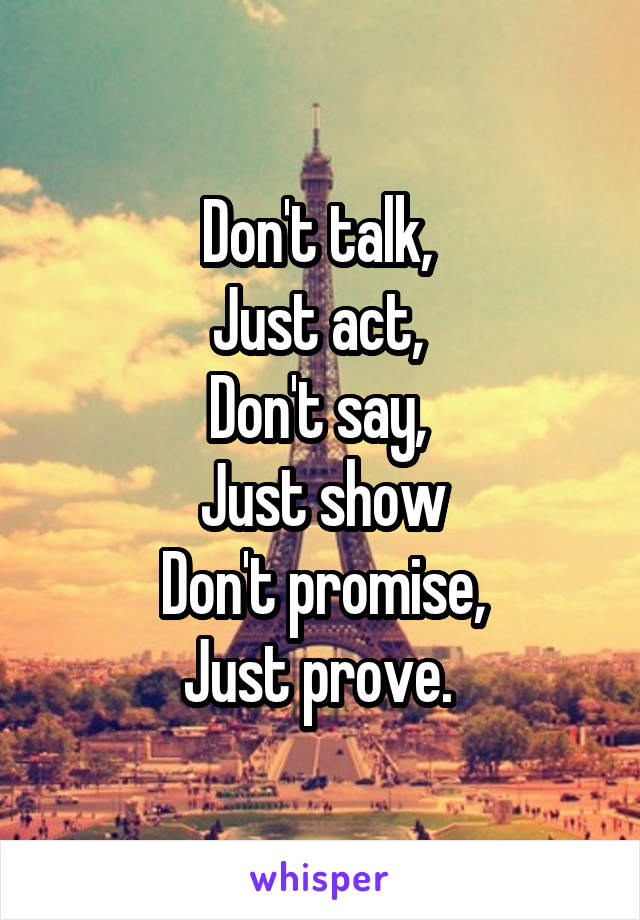 Don't talk, 
Just act, 
Don't say, 
Just show
Don't promise,
Just prove. 