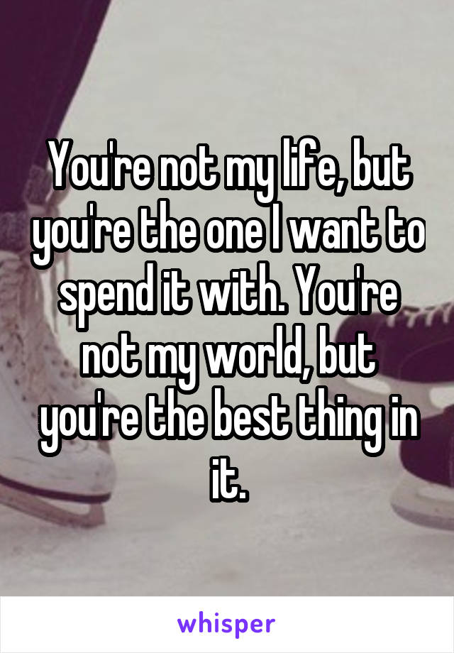 You're not my life, but you're the one I want to spend it with. You're not my world, but you're the best thing in it.