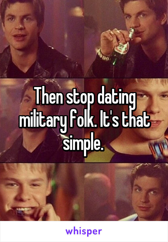 Then stop dating military folk. It's that simple. 