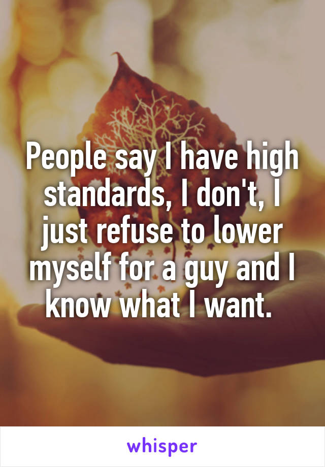 People say I have high standards, I don't, I just refuse to lower myself for a guy and I know what I want. 