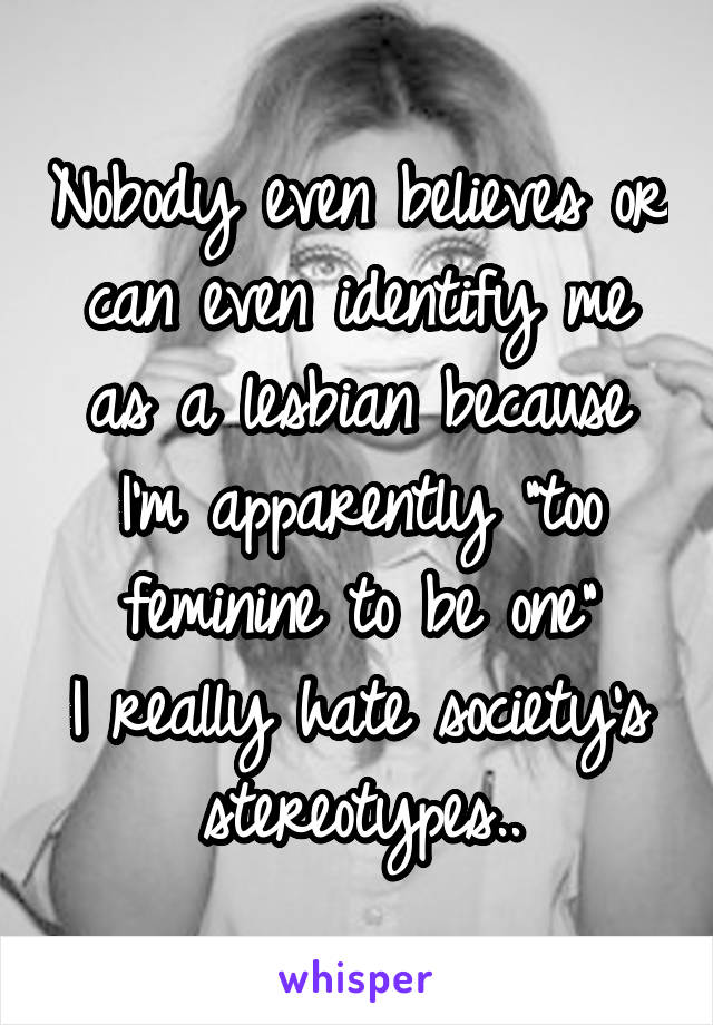 Nobody even believes or can even identify me as a lesbian because I'm apparently "too feminine to be one"
I really hate society's stereotypes..