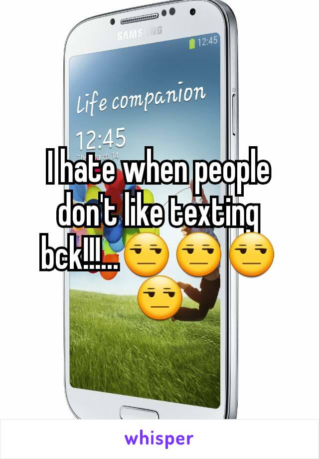 I hate when people don't like texting bck!!!...😒😒😒😒