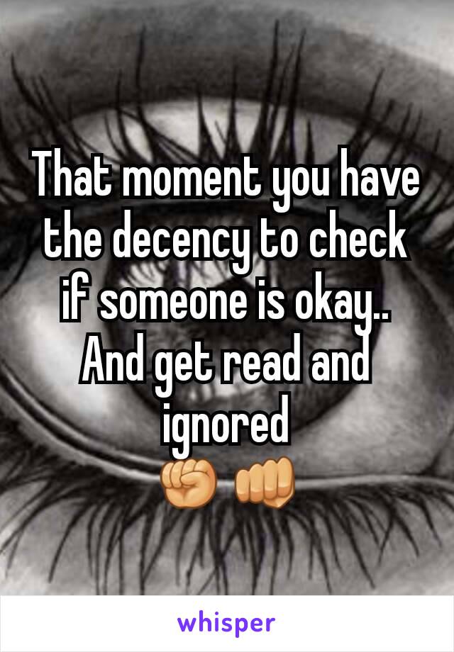 That moment you have the decency to check if someone is okay.. And get read and ignored
✊👊