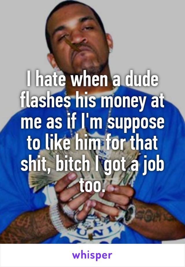 I hate when a dude flashes his money at me as if I'm suppose to like him for that shit, bitch I got a job too.