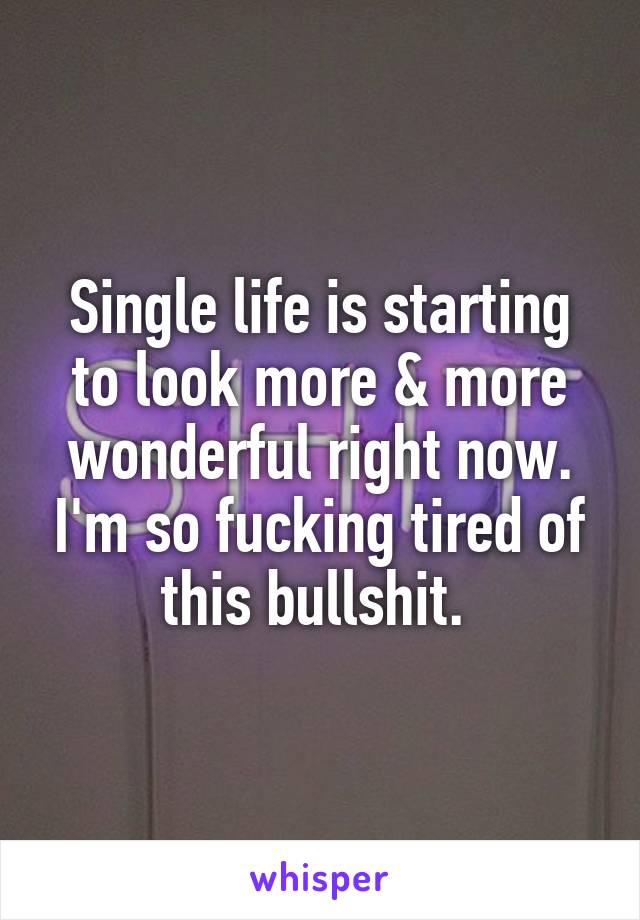 Single life is starting to look more & more wonderful right now. I'm so fucking tired of this bullshit. 