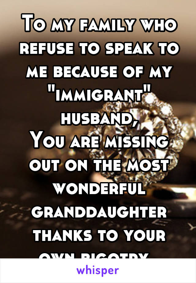 To my family who refuse to speak to me because of my "immigrant" husband,
You are missing out on the most wonderful granddaughter thanks to your own bigotry. 