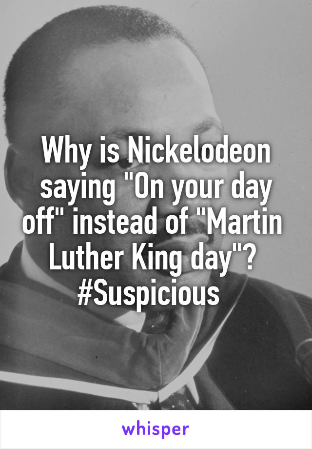 Why is Nickelodeon saying "On your day off" instead of "Martin 
Luther King day"? 
#Suspicious  