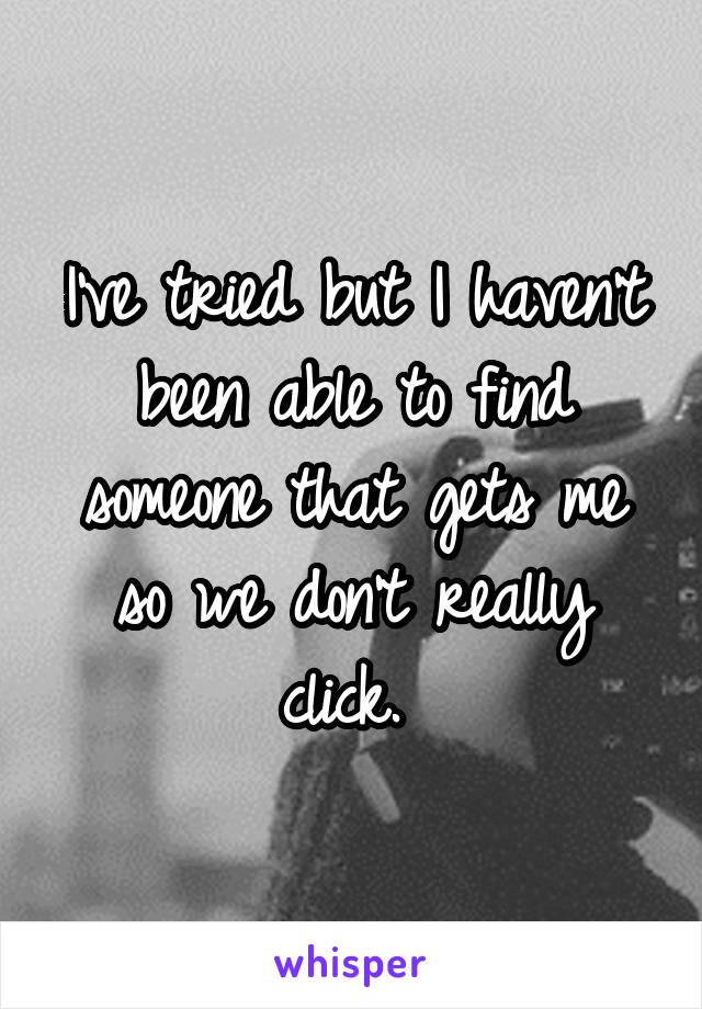 I've tried but I haven't been able to find someone that gets me so we don't really click. 