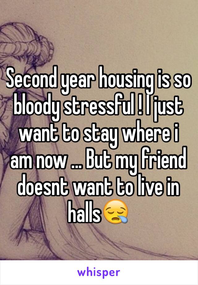 Second year housing is so bloody stressful ! I just want to stay where i am now ... But my friend doesnt want to live in halls😪