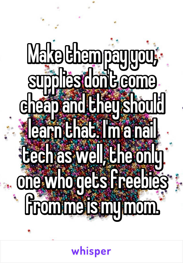 Make them pay you, supplies don't come cheap and they should learn that. I'm a nail tech as well, the only one who gets freebies from me is my mom.