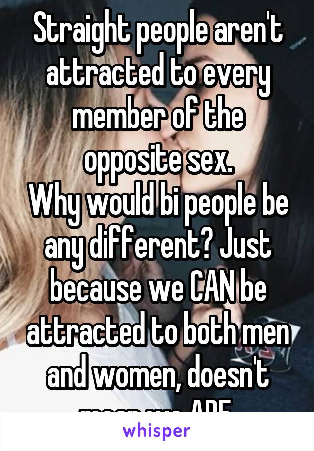 Straight people aren't attracted to every member of the opposite sex.
Why would bi people be any different? Just because we CAN be attracted to both men and women, doesn't mean we ARE.