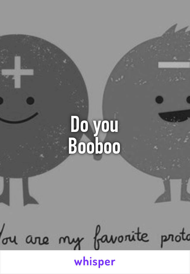 Do you
Booboo