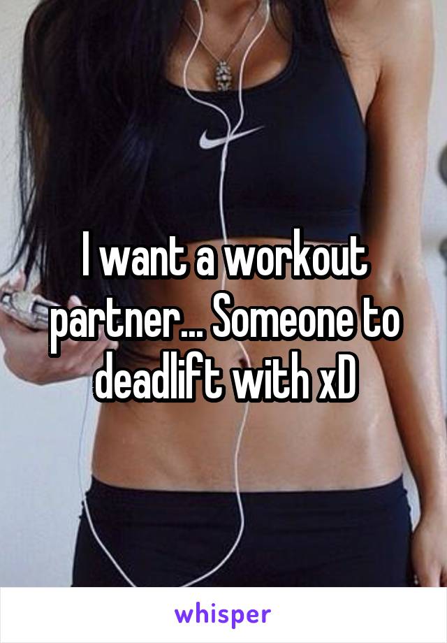 I want a workout partner... Someone to deadlift with xD