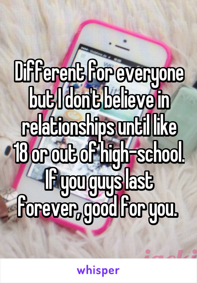 Different for everyone but I don't believe in relationships until like 18 or out of high-school. If you guys last forever, good for you. 