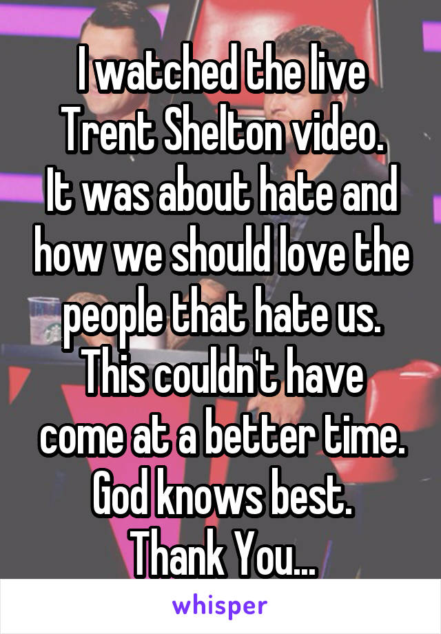 I watched the live Trent Shelton video.
It was about hate and how we should love the people that hate us.
This couldn't have come at a better time.
God knows best.
Thank You...