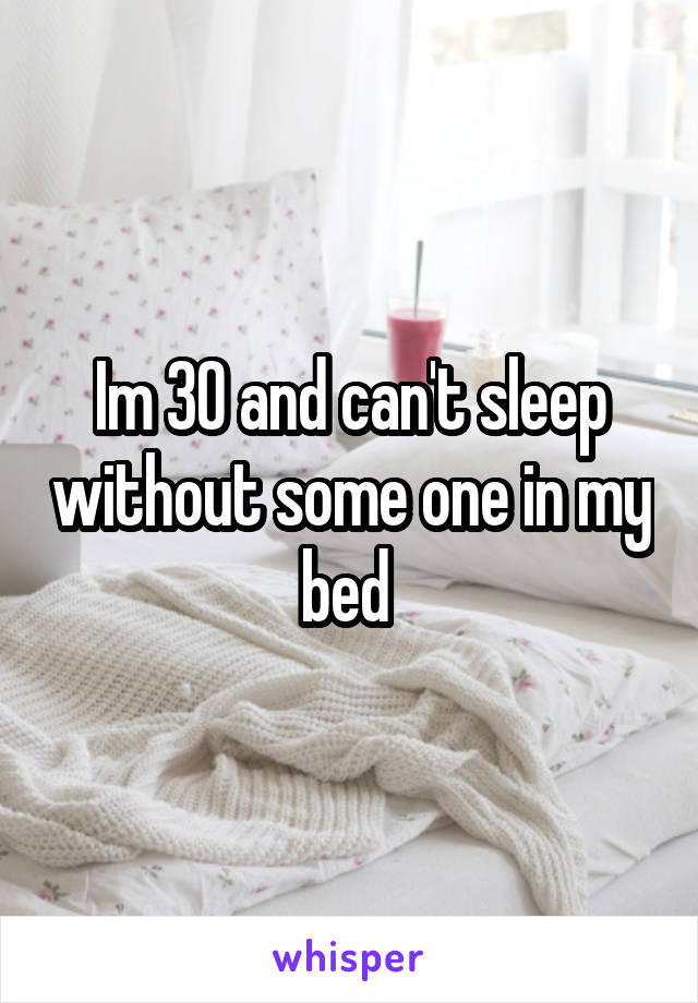 Im 30 and can't sleep without some one in my bed 