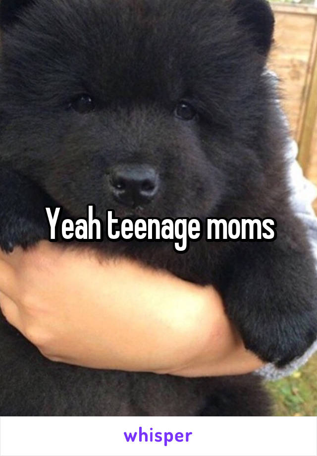 Yeah teenage moms