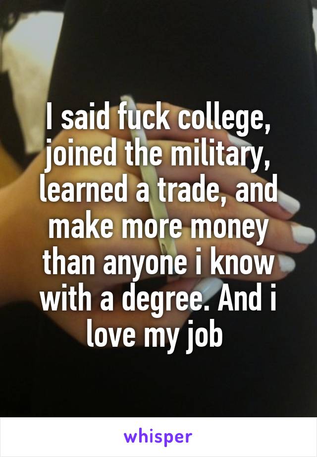 I said fuck college, joined the military, learned a trade, and make more money than anyone i know with a degree. And i love my job 