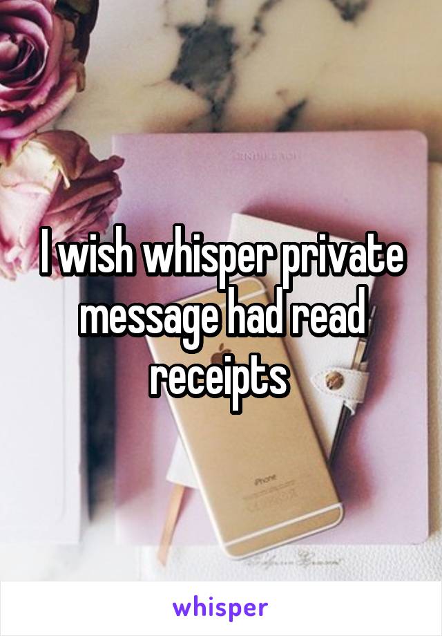 I wish whisper private message had read receipts 