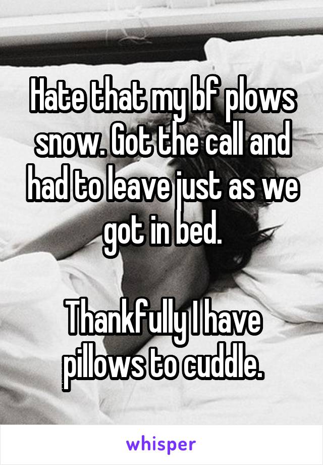 Hate that my bf plows snow. Got the call and had to leave just as we got in bed.

Thankfully I have pillows to cuddle.