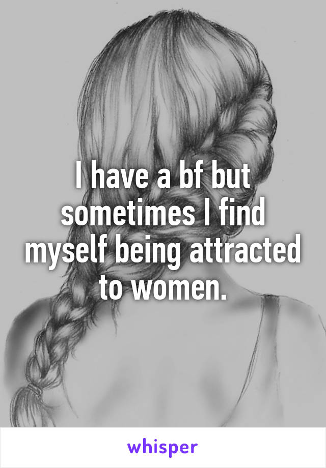 I have a bf but sometimes I find myself being attracted to women.