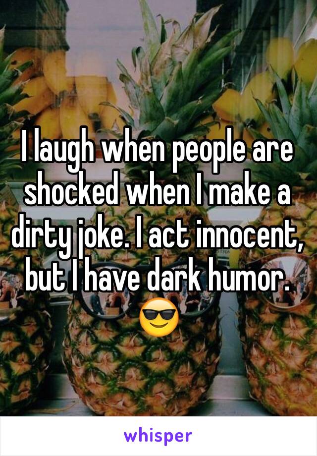 I laugh when people are shocked when I make a dirty joke. I act innocent, but I have dark humor. 😎