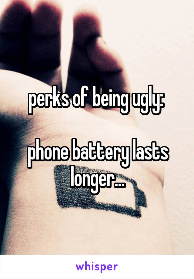 perks of being ugly: 

phone battery lasts longer...