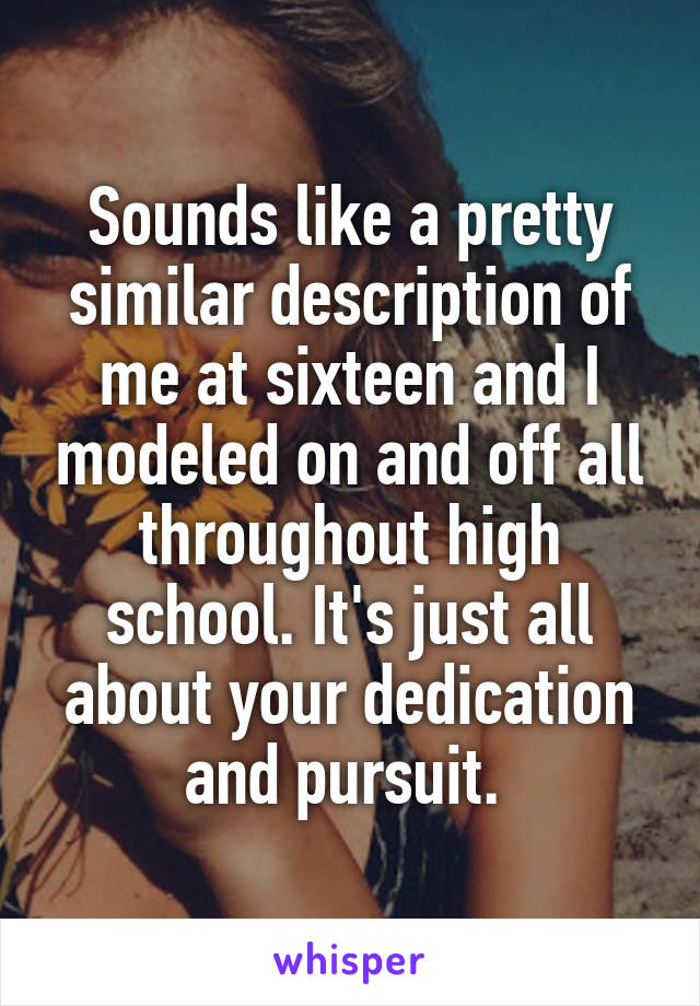 Sounds like a pretty similar description of me at sixteen and I modeled on and off all throughout high school. It's just all about your dedication and pursuit. 