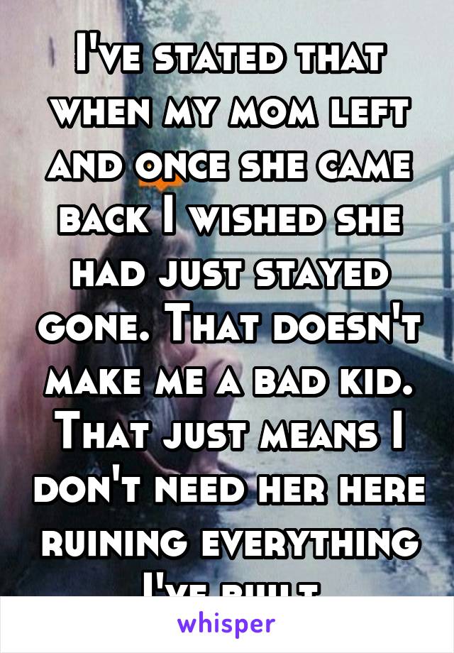 I've stated that when my mom left and once she came back I wished she had just stayed gone. That doesn't make me a bad kid. That just means I don't need her here ruining everything I've built